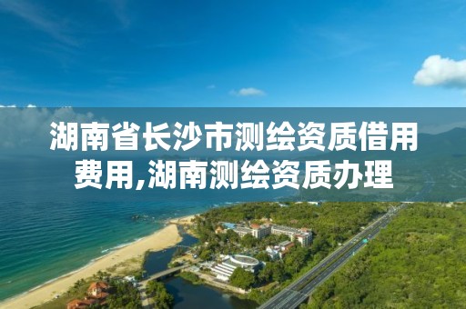 湖南省長沙市測繪資質借用費用,湖南測繪資質辦理