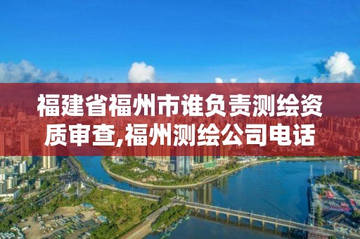 福建省福州市誰(shuí)負(fù)責(zé)測(cè)繪資質(zhì)審查,福州測(cè)繪公司電話。