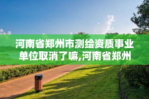 河南省鄭州市測繪資質事業單位取消了嘛,河南省鄭州市測繪資質事業單位取消了嘛。