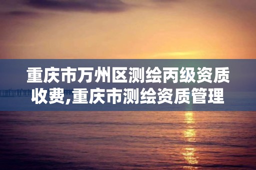 重慶市萬州區(qū)測繪丙級資質收費,重慶市測繪資質管理辦法