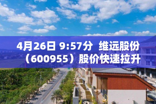 4月26日 9:57分  維遠(yuǎn)股份（600955）股價(jià)快速拉升