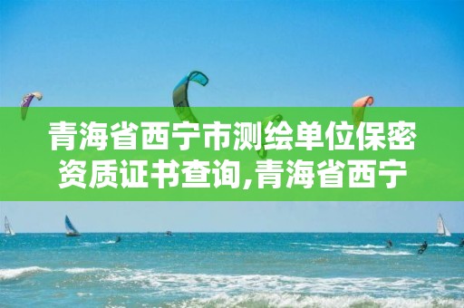 青海省西寧市測繪單位保密資質證書查詢,青海省西寧市測繪單位保密資質證書查詢電話。