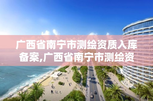 廣西省南寧市測繪資質入庫備案,廣西省南寧市測繪資質入庫備案公示