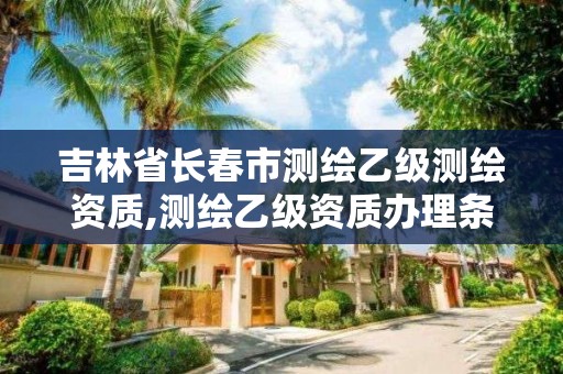 吉林省長春市測繪乙級測繪資質,測繪乙級資質辦理條件