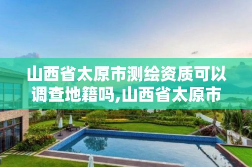 山西省太原市測繪資質可以調查地籍嗎,山西省太原市測繪資質可以調查地籍嗎。