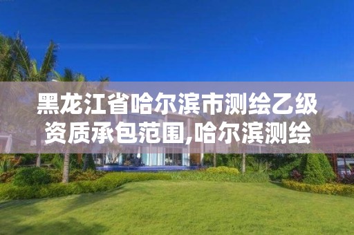 黑龍江省哈爾濱市測繪乙級資質承包范圍,哈爾濱測繪有限公司