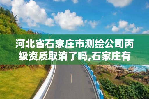 河北省石家莊市測繪公司丙級資質取消了嗎,石家莊有幾個測繪局。