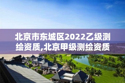 北京市東城區2022乙級測繪資質,北京甲級測繪資質單位名錄