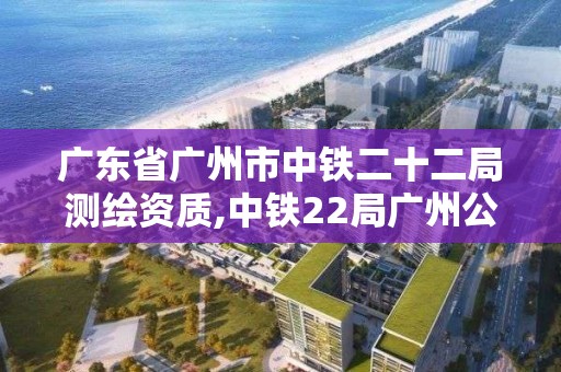 廣東省廣州市中鐵二十二局測繪資質,中鐵22局廣州公司。