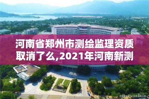 河南省鄭州市測繪監理資質取消了么,2021年河南新測繪資質辦理。