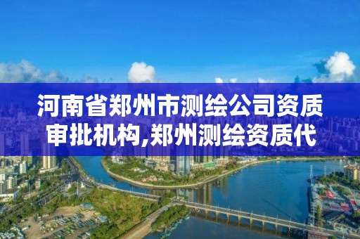 河南省鄭州市測繪公司資質審批機構,鄭州測繪資質代辦