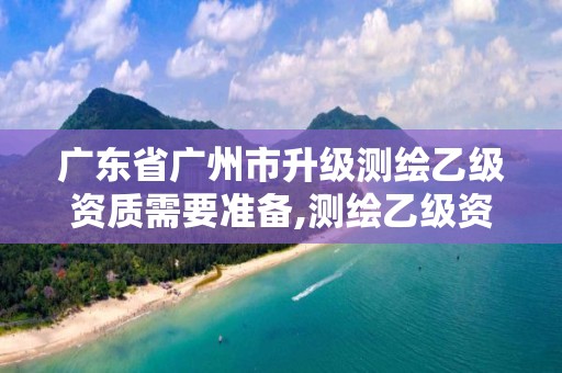 廣東省廣州市升級測繪乙級資質需要準備,測繪乙級資質申報條件