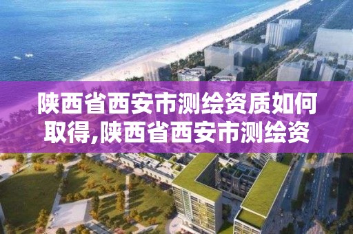 陜西省西安市測繪資質如何取得,陜西省西安市測繪資質如何取得證書