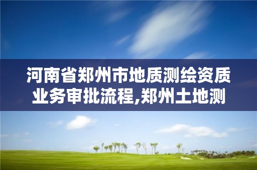 河南省鄭州市地質測繪資質業務審批流程,鄭州土地測繪公司