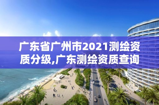 廣東省廣州市2021測繪資質分級,廣東測繪資質查詢