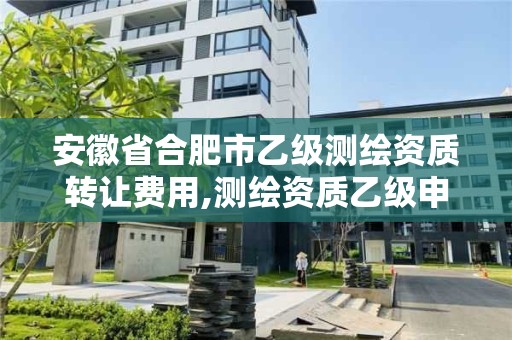 安徽省合肥市乙級測繪資質轉讓費用,測繪資質乙級申報條件。