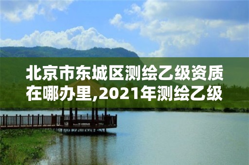 北京市東城區(qū)測繪乙級資質(zhì)在哪辦里,2021年測繪乙級資質(zhì)申報條件