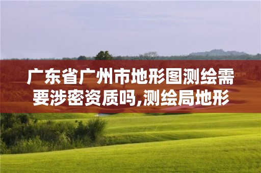 廣東省廣州市地形圖測(cè)繪需要涉密資質(zhì)嗎,測(cè)繪局地形圖。