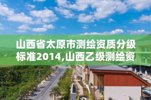 山西省太原市測繪資質分級標準2014,山西乙級測繪資質單位