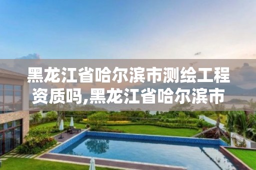 黑龍江省哈爾濱市測繪工程資質嗎,黑龍江省哈爾濱市測繪局