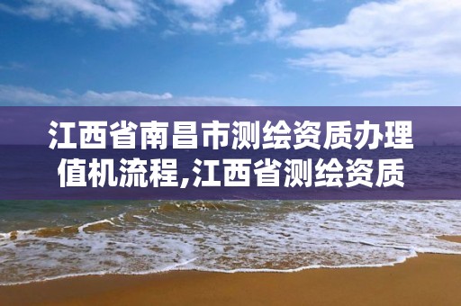 江西省南昌市測繪資質辦理值機流程,江西省測繪資質延期公告