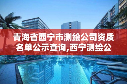 青海省西寧市測繪公司資質名單公示查詢,西寧測繪公司有哪些。