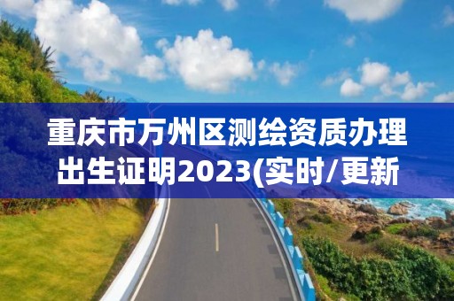 重慶市萬州區(qū)測繪資質(zhì)辦理出生證明2023(實時/更新中)