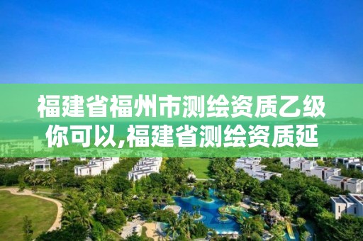 福建省福州市測繪資質乙級你可以,福建省測繪資質延期一年