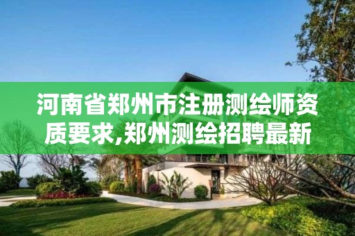 河南省鄭州市注冊測繪師資質要求,鄭州測繪招聘最新測繪招聘