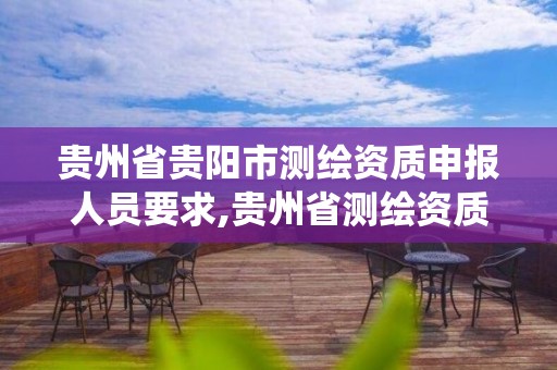 貴州省貴陽市測繪資質申報人員要求,貴州省測繪資質管理系統。