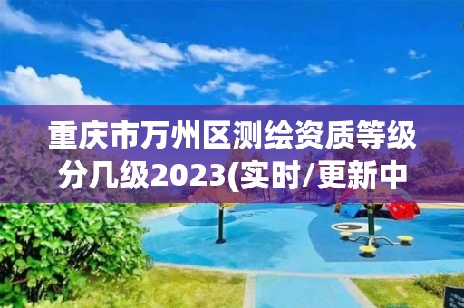 重慶市萬州區(qū)測繪資質(zhì)等級分幾級2023(實時/更新中)