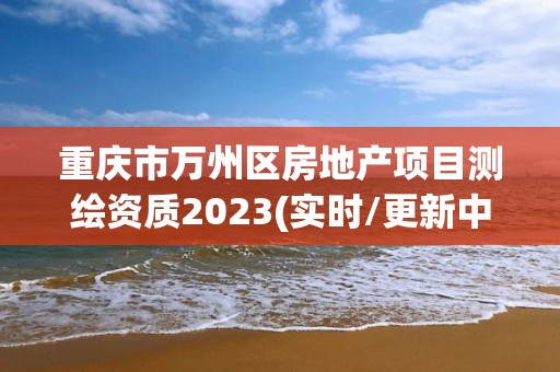 重慶市萬州區(qū)房地產(chǎn)項(xiàng)目測繪資質(zhì)2023(實(shí)時(shí)/更新中)