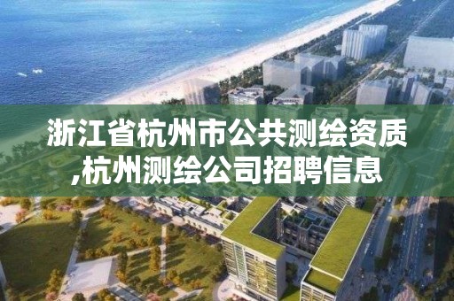 浙江省杭州市公共測繪資質,杭州測繪公司招聘信息