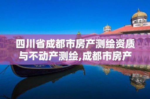 四川省成都市房產測繪資質與不動產測繪,成都市房產測繪名錄庫及信用考評結果公示