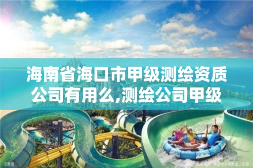 海南省海口市甲級測繪資質公司有用么,測繪公司甲級資質是什么?