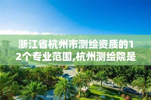 浙江省杭州市測繪資質的12個專業范圍,杭州測繪院是什么單位。