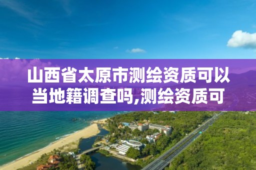 山西省太原市測繪資質可以當地籍調查嗎,測繪資質可以跨地區作業嗎。