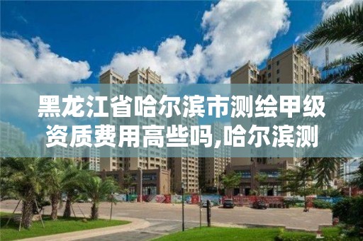 黑龍江省哈爾濱市測(cè)繪甲級(jí)資質(zhì)費(fèi)用高些嗎,哈爾濱測(cè)繪招聘。