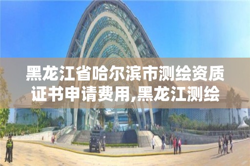 黑龍江省哈爾濱市測繪資質證書申請費用,黑龍江測繪公司乙級資質。