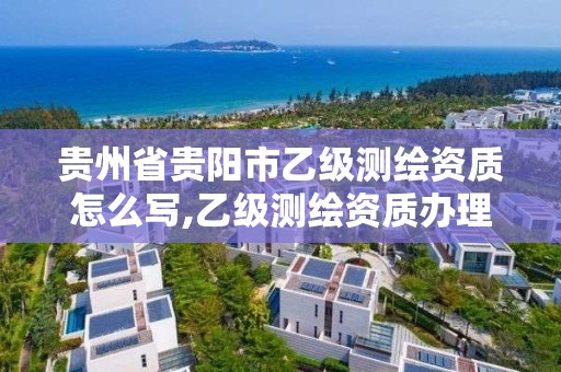 貴州省貴陽市乙級測繪資質(zhì)怎么寫,乙級測繪資質(zhì)辦理