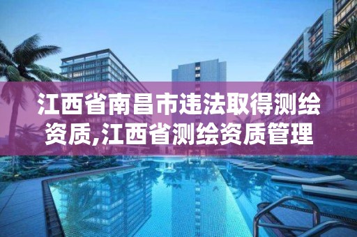 江西省南昌市違法取得測繪資質,江西省測繪資質管理系統