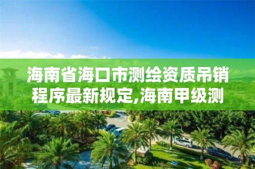 海南省海口市測繪資質吊銷程序最新規定,海南甲級測繪資質單位