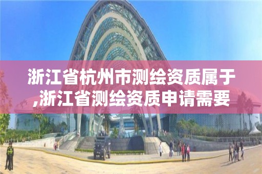 浙江省杭州市測繪資質屬于,浙江省測繪資質申請需要什么條件