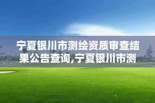 寧夏銀川市測繪資質審查結果公告查詢,寧夏銀川市測繪資質審查結果公告查詢網。