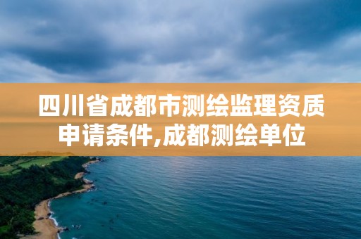 四川省成都市測繪監理資質申請條件,成都測繪單位