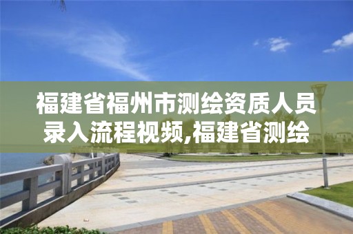 福建省福州市測(cè)繪資質(zhì)人員錄入流程視頻,福建省測(cè)繪資質(zhì)延期一年