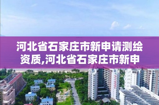 河北省石家莊市新申請測繪資質,河北省石家莊市新申請測繪資質公司名單