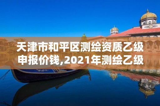 天津市和平區測繪資質乙級申報價錢,2021年測繪乙級資質申報條件