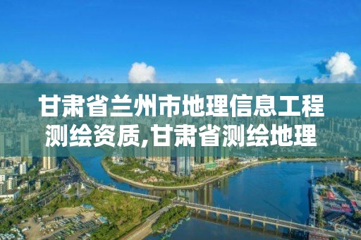 甘肅省蘭州市地理信息工程測繪資質,甘肅省測繪地理信息中心