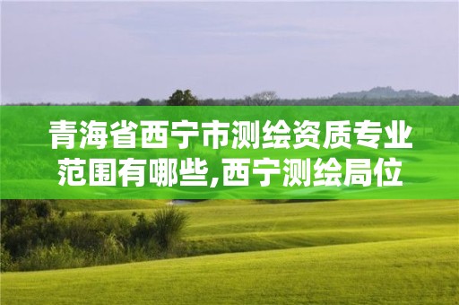 青海省西寧市測繪資質專業范圍有哪些,西寧測繪局位置